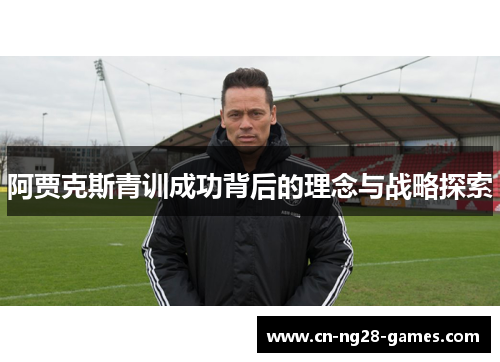 阿贾克斯青训成功背后的理念与战略探索 阿贾克斯青训成功背后的理念与战略探索