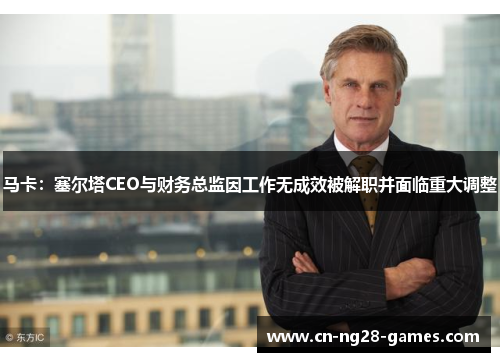 马卡：塞尔塔CEO与财务总监因工作无成效被解职并面临重大调整