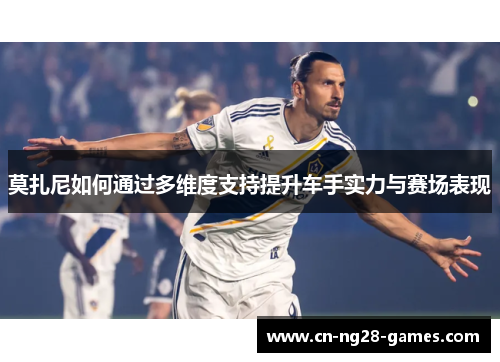 莫扎尼如何通过多维度支持提升车手实力与赛场表现 莫扎尼如何通过多维度支持提升车手实力与赛场表现