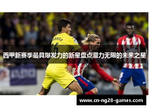 西甲新赛季最具爆发力的新星盘点潜力无限的未来之星