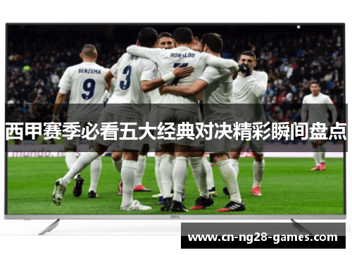 西甲赛季必看五大经典对决精彩瞬间盘点