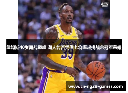 詹姆斯40岁再战巅峰 湖人能否凭借老将崛起挑战总冠军荣耀