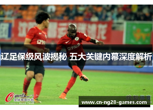 辽足保级风波揭秘 五大关键内幕深度解析