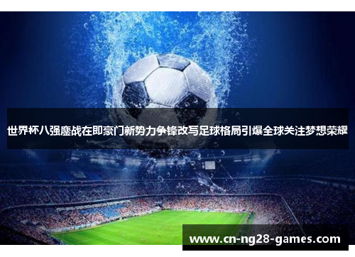 世界杯八强鏖战在即豪门新势力争锋改写足球格局引爆全球关注梦想荣耀