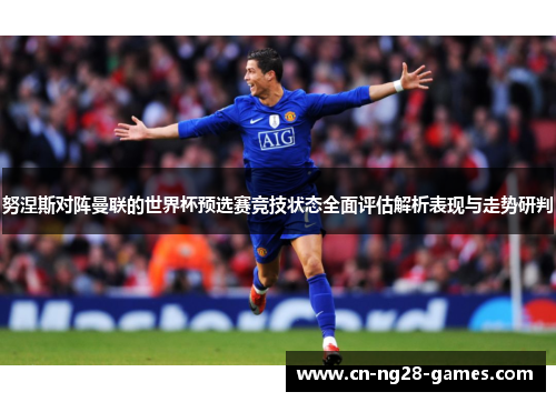 努涅斯对阵曼联的世界杯预选赛竞技状态全面评估解析表现与走势研判